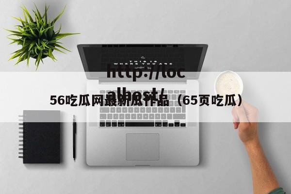 56吃瓜网最新瓜作品（65页吃瓜）